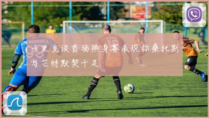 卡里克谈首场热身赛表现称桑托斯与芒特默契十足
