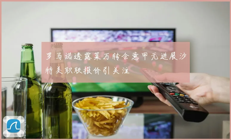 罗马诺透露莱万转会意甲无进展沙特美职联报价引关注
