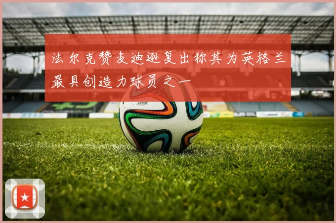 法尔克赞麦迪逊复出称其为英格兰最具创造力球员之一