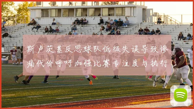 斯卢茨基反思球队低级失误导致惨痛代价呼吁加强比赛专注度与执行力