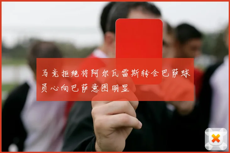 马竞拒绝将阿尔瓦雷斯转会巴萨球员心向巴萨意图明显