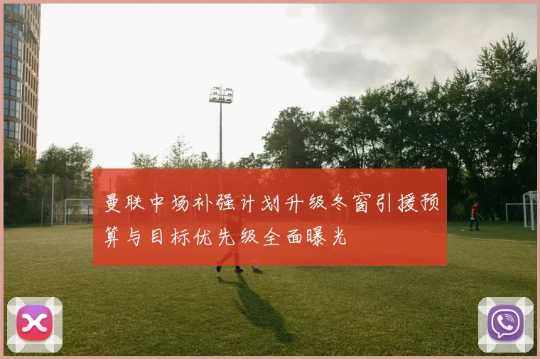 曼联中场补强计划升级冬窗引援预算与目标优先级全面曝光