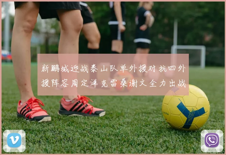 新鹏城迎战泰山队单外援对抗四外援阵容周定洋克雷桑谢文全力出战