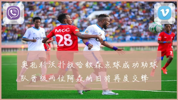 奥孔科沃扑救哈钦森点球成功助球队晋级两位阿森纳旧将再度交锋