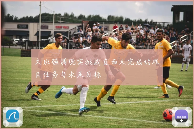 文班强调现实挑战直面未完成的艰巨任务与未来目标