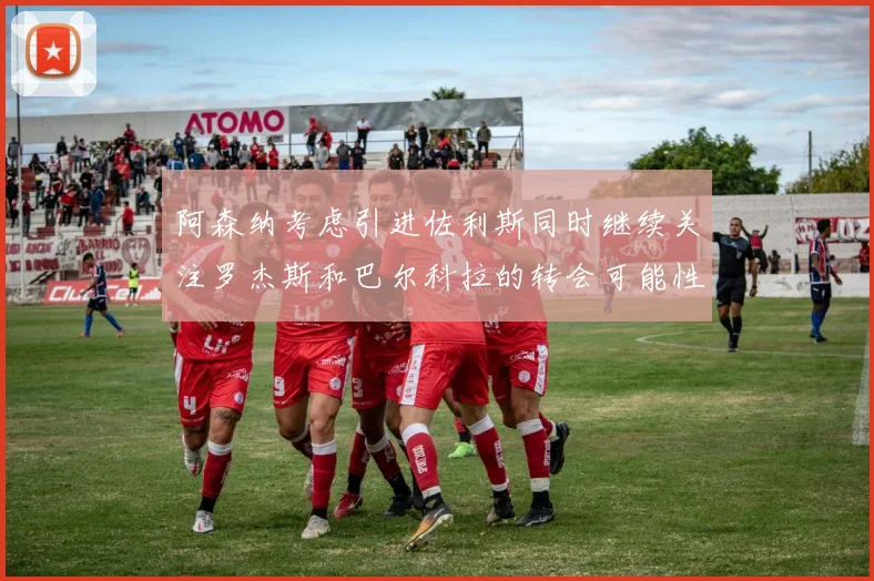 阿森纳考虑引进佐利斯同时继续关注罗杰斯和巴尔科拉的转会可能性