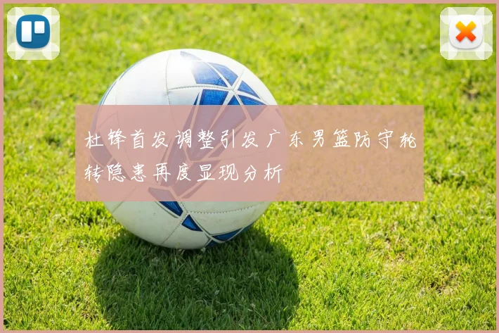 杜锋首发调整引发广东男篮防守轮转隐患再度显现分析
