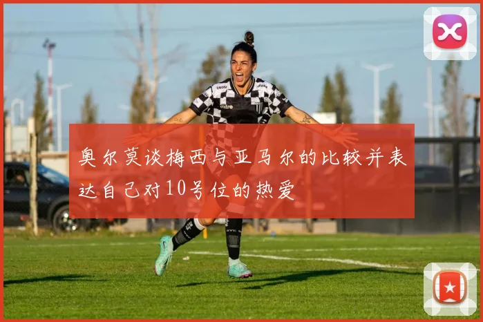 奥尔莫谈梅西与亚马尔的比较并表达自己对10号位的热爱