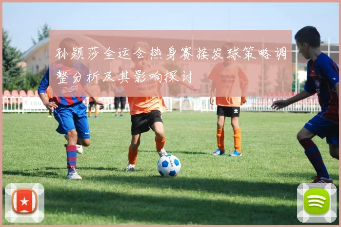 孙颖莎全运会热身赛接发球策略调整分析及其影响探讨