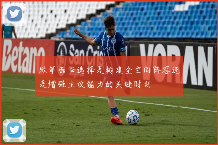 绿军面临选择是构建全空间阵容还是增强主攻能力的关键时刻