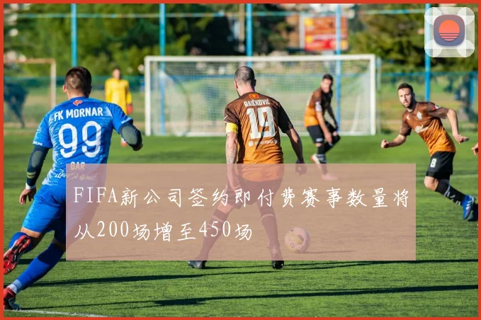 FIFA新公司签约即付费赛事数量将从200场增至450场