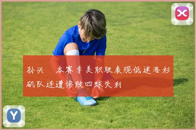 孙兴慜本赛季美职联表现低迷洛杉矶队连遭惨败四球失利