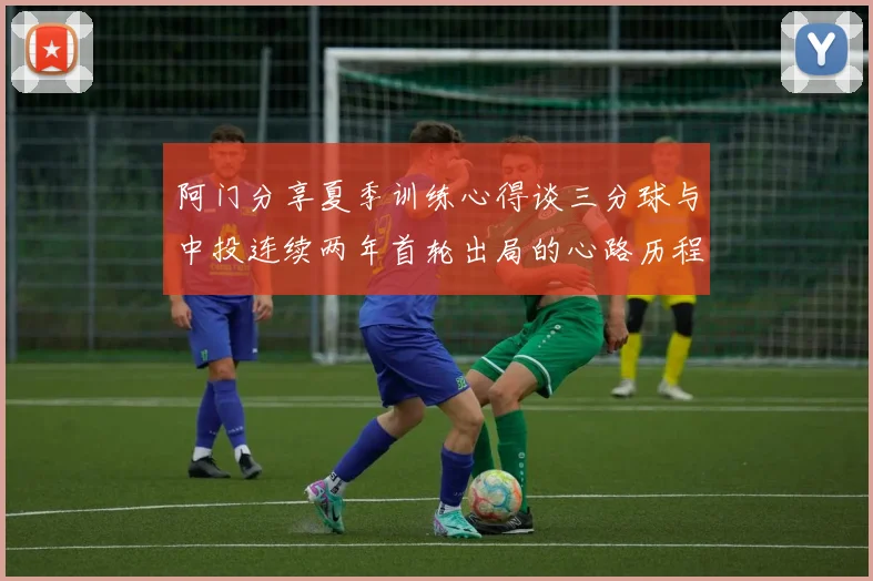 阿门分享夏季训练心得谈三分球与中投连续两年首轮出局的心路历程