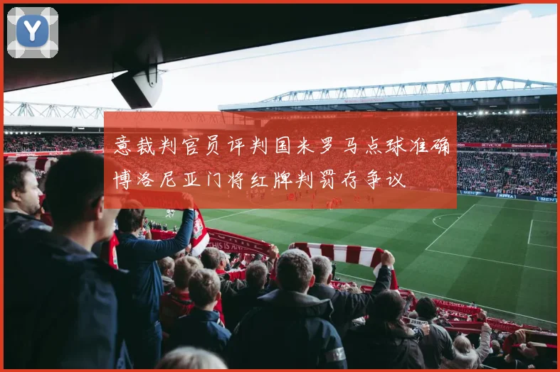 意裁判官员评判国米罗马点球准确博洛尼亚门将红牌判罚存争议