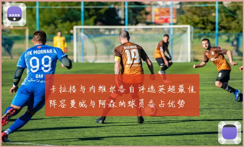 卡拉格与内维尔各自评选英超最佳阵容曼城与阿森纳球员各占优势
