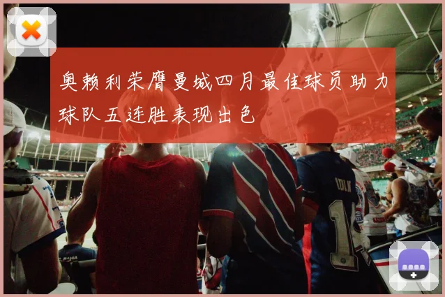 奥赖利荣膺曼城四月最佳球员助力球队五连胜表现出色