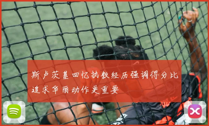 斯卢茨基回忆执教经历强调得分比追求华丽动作更重要