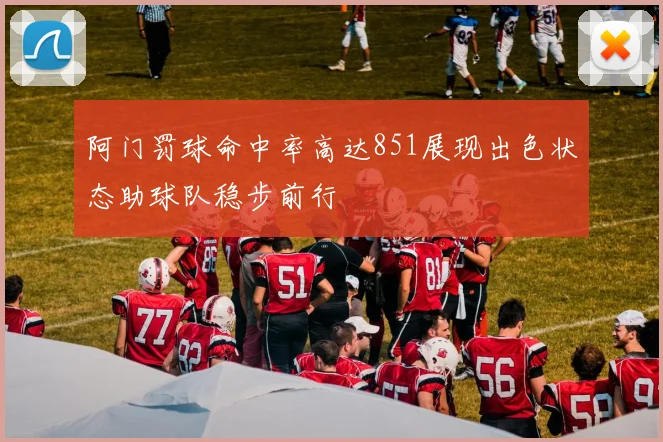 阿门罚球命中率高达851展现出色状态助球队稳步前行