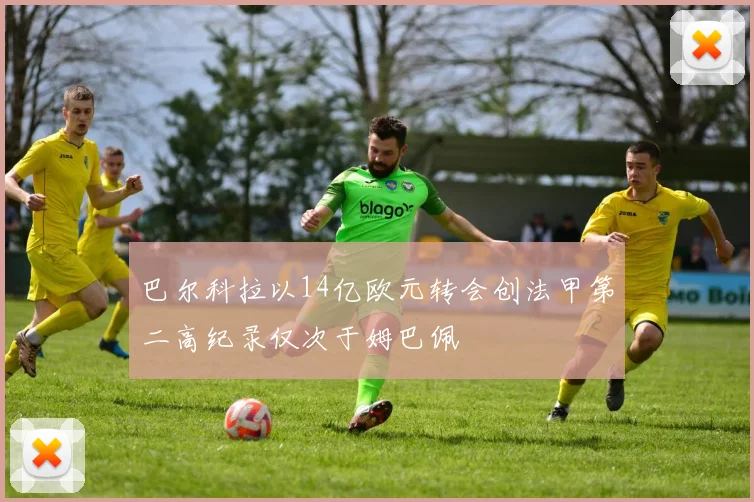 巴尔科拉以14亿欧元转会创法甲第二高纪录仅次于姆巴佩
